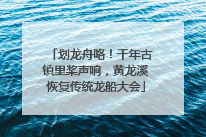 划龙舟咯！千年古镇里桨声响，黄龙溪恢复传统龙船大会