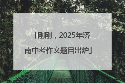 刚刚，2025年济南中考作文题目出炉