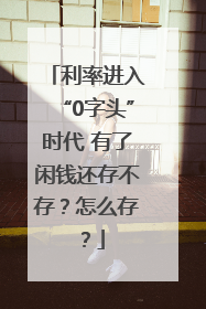 利率进入“0字头”时代 有了闲钱还存不存？怎么存？