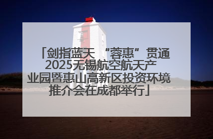 剑指蓝天 “蓉惠”贯通 2025无锡航空航天产业园暨惠山高新区投资环境推介会在成都举行