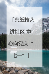 剪纸技艺进社区 童心向党庆“七一”