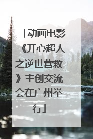 动画电影《开心超人之逆世营救》主创交流会在广州举行