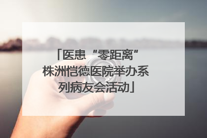 医患“零距离” 株洲恺德医院举办系列病友会活动