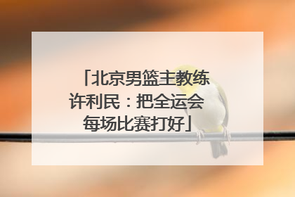北京男篮主教练许利民：把全运会每场比赛打好