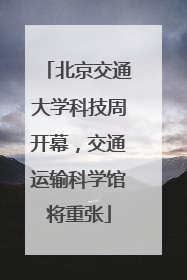 北京交通大学科技周开幕，交通运输科学馆将重张