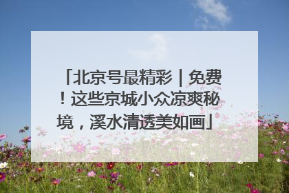 北京号最精彩｜免费！这些京城小众凉爽秘境，溪水清透美如画