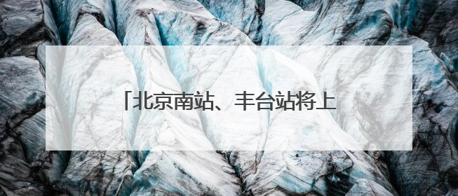 北京南站、丰台站将上线“举牌导航”服务