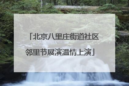 北京八里庄街道社区邻里节展演温情上演