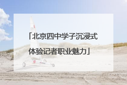 北京四中学子沉浸式体验记者职业魅力