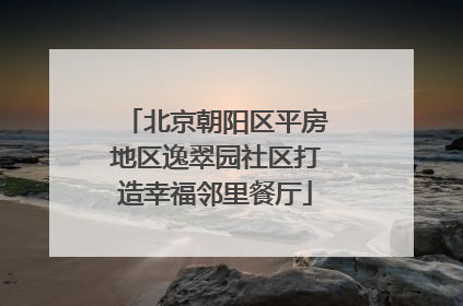 北京朝阳区平房地区逸翠园社区打造幸福邻里餐厅