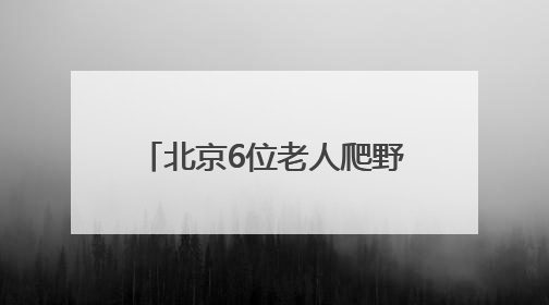 北京6位老人爬野山走散，平均年龄70岁！多人被困，深夜冒雨救援