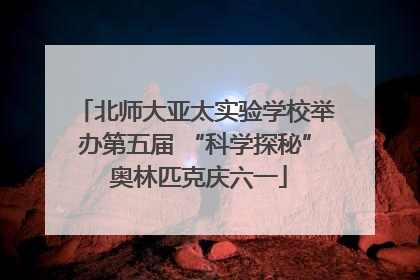 北师大亚太实验学校举办第五届 “科学探秘” 奥林匹克庆六一