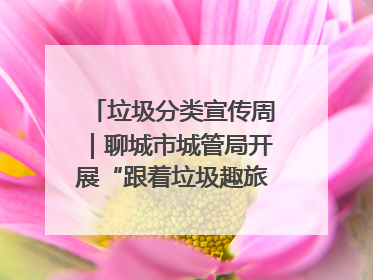 垃圾分类宣传周｜聊城市城管局开展“跟着垃圾趣旅行”垃圾分类科普宣传活动