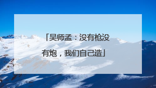 吴师孟：没有枪没有炮，我们自己造
