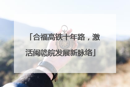 合福高铁十年路，激活闽赣皖发展新脉络