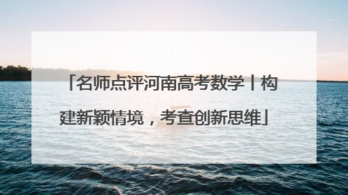 名师点评河南高考数学丨构建新颖情境，考查创新思维