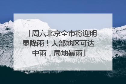 周六北京全市将迎明显降雨！大部地区可达中雨，局地暴雨