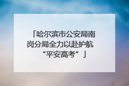 哈尔滨市公安局南岗分局全力以赴护航“平安高考”