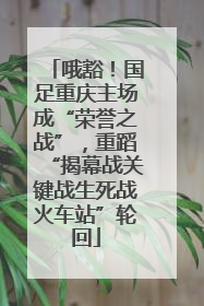 哦豁！国足重庆主场成“荣誉之战”，重蹈“揭幕战关键战生死战火车站”轮回