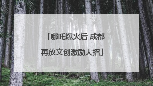 哪吒爆火后 成都再放文创激励大招