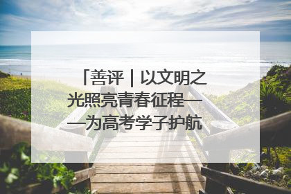 善评｜以文明之光照亮青春征程——为高考学子护航新时代成长之路