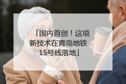 国内首创！这项新技术在青岛地铁15号线落地