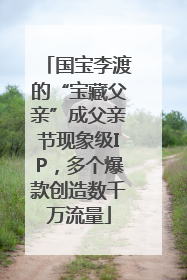 国宝李渡的“宝藏父亲”成父亲节现象级IP，多个爆款创造数千万流量