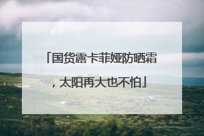 国货露卡菲娅防晒霜，太阳再大也不怕