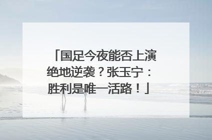 国足今夜能否上演绝地逆袭？张玉宁：胜利是唯一活路！