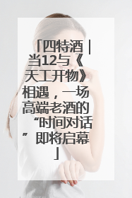 四特酒｜当12与《天工开物》相遇，一场高端老酒的“时间对话”即将启幕