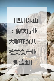 四川乐山：餐饮行业大咖齐聚共绘美食产业新蓝图