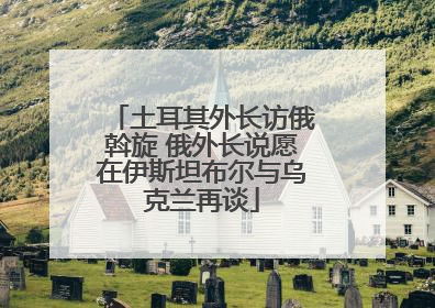 土耳其外长访俄斡旋 俄外长说愿在伊斯坦布尔与乌克兰再谈