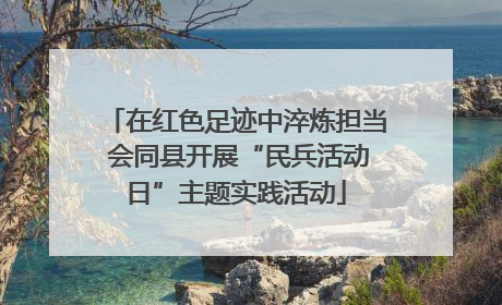 在红色足迹中淬炼担当 会同县开展“民兵活动日”主题实践活动