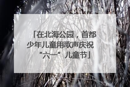 在北海公园，首都少年儿童用歌声庆祝“六一”儿童节