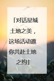 对话星城土地之美，这场活动邀你共赴土地之约