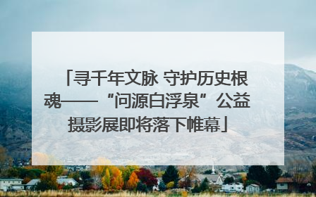 寻千年文脉 守护历史根魂——“问源白浮泉”公益摄影展即将落下帷幕