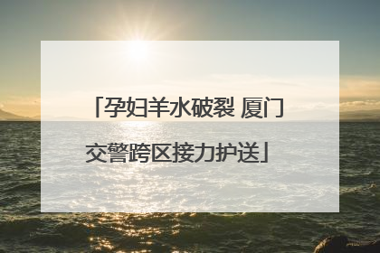 孕妇羊水破裂 厦门交警跨区接力护送