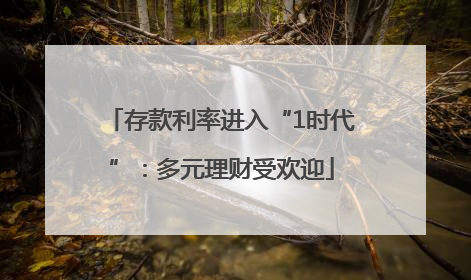 存款利率进入“1时代”：多元理财受欢迎