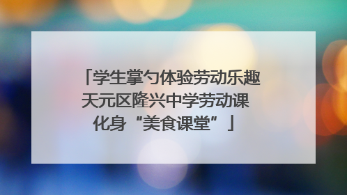 学生掌勺体验劳动乐趣 天元区隆兴中学劳动课化身“美食课堂”