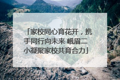 家校同心育花开，携手同行向未来 峨眉二小凝聚家校共育合力