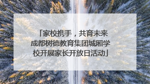 家校携手，共育未来 成都树德教育集团城厢学校开展家长开放日活动