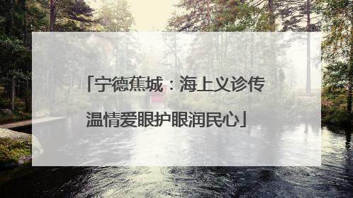 宁德蕉城：海上义诊传温情爱眼护眼润民心