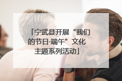 宁武县开展“我们的节日·端午”文化主题系列活动
