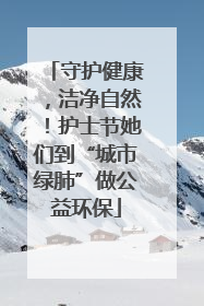 守护健康，洁净自然！护士节她们到“城市绿肺”做公益环保