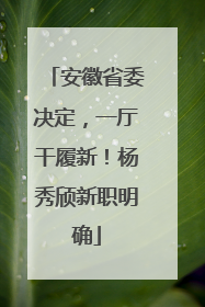 安徽省委决定，一厅干履新！杨秀颀新职明确