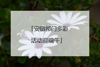安徽祁门多彩活动迎端午