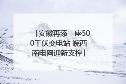 安徽再添一座500千伏变电站 皖西南电网迎新支撑