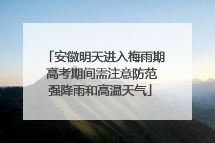 安徽明天进入梅雨期 高考期间需注意防范强降雨和高温天气
