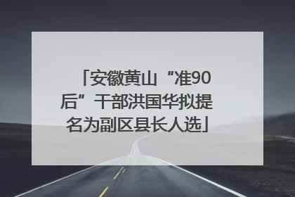 安徽黄山“准90后”干部洪国华拟提名为副区县长人选