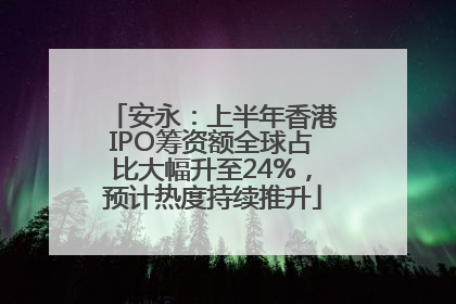 安永：上半年香港IPO筹资额全球占比大幅升至24%，预计热度持续推升